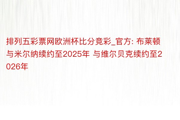 排列五彩票网欧洲杯比分竞彩_官方: 布莱顿与米尔纳续约至2025年 与维尔贝克续约至2026年