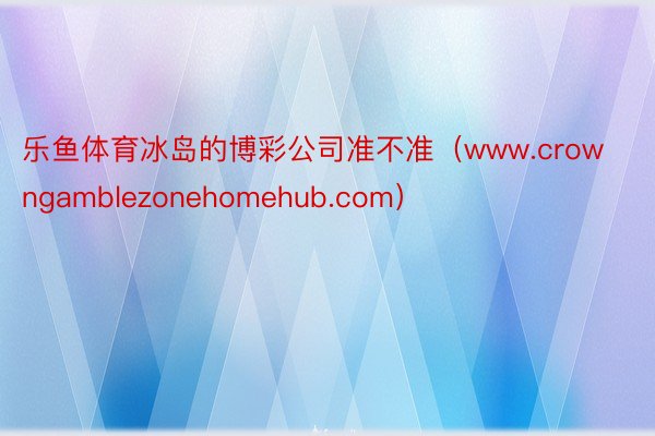 乐鱼体育冰岛的博彩公司准不准（www.crowngamblezonehomehub.com）