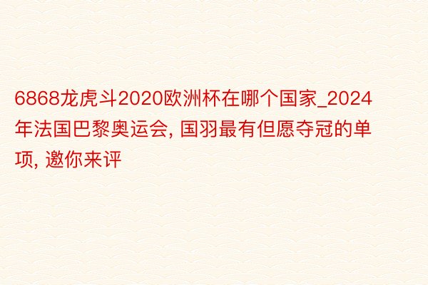 6868龙虎斗2020欧洲杯在哪个国家_2024年法国巴黎奥运会, 国羽最有但愿夺冠的单项, 邀你来评