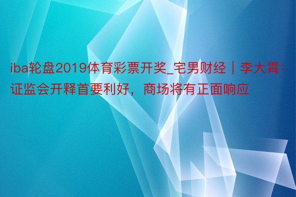 iba轮盘2019体育彩票开奖_宅男财经｜李大霄：证监会开释首要利好，商场将有正面响应
