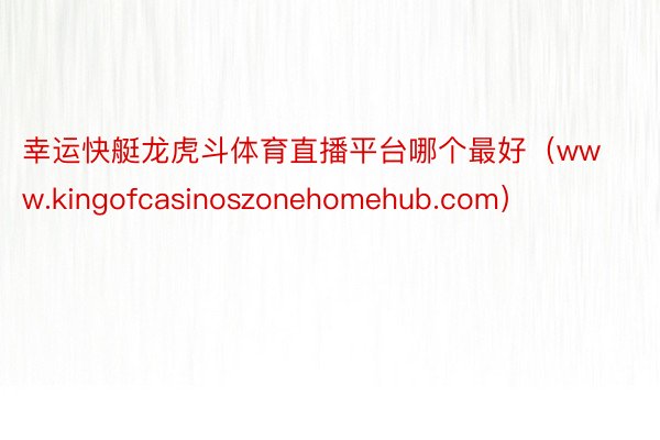 幸运快艇龙虎斗体育直播平台哪个最好（www.kingofcasinoszonehomehub.com）