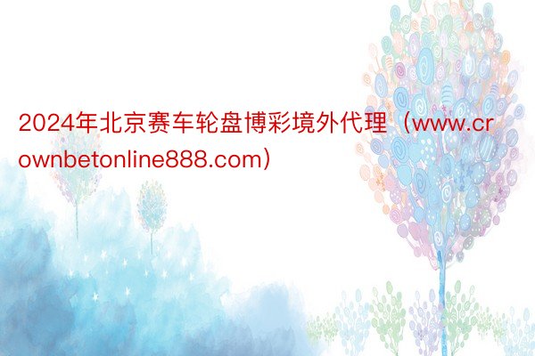 2024年北京赛车轮盘博彩境外代理(www.crownbetonline888.com)