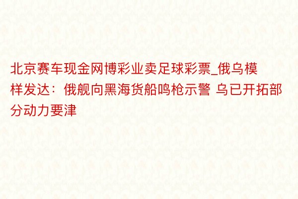 北京赛车现金网博彩业卖足球彩票_俄乌模样发达：俄舰向黑海货船鸣枪示警 乌已开拓部分动力要津