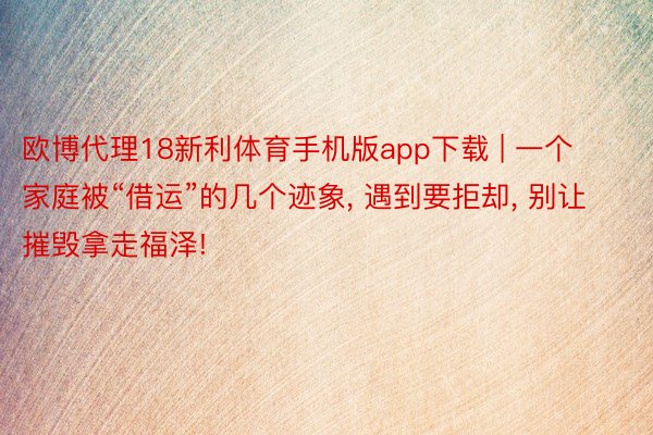 欧博代理18新利体育手机版app下载 | 一个家庭被“借运”的几个迹象, 遇到要拒却, 别让摧毁拿走福泽!