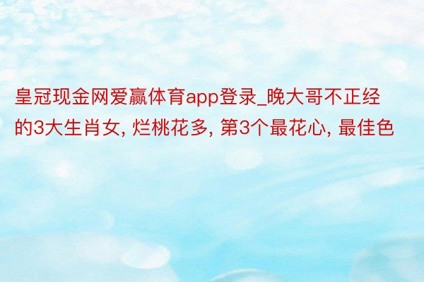 皇冠现金网爱赢体育app登录_晚大哥不正经的3大生肖女, 烂桃花多, 第3个最花心, 最佳色