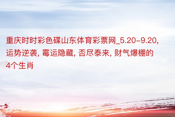 重庆时时彩色碟山东体育彩票网_5.20-9.20, 运势逆袭, 霉运隐藏, 否尽泰来, 财气爆棚的4个生肖