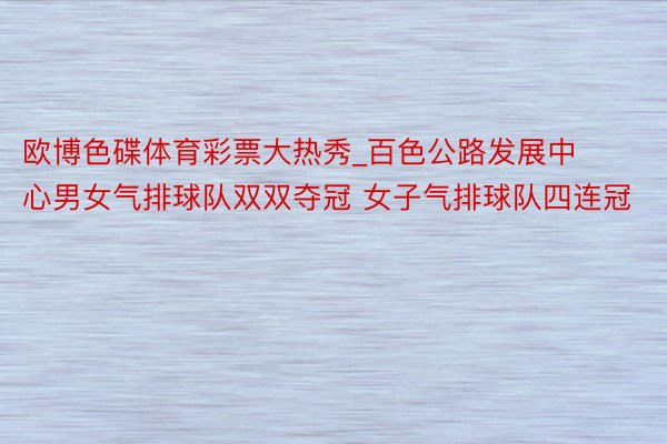 欧博色碟体育彩票大热秀_百色公路发展中心男女气排球队双双夺冠 女子气排球队四连冠