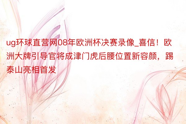 ug环球直营网08年欧洲杯决赛录像_喜信！欧洲大牌引导官将成津门虎后腰位置新容颜，踢泰山亮相首发