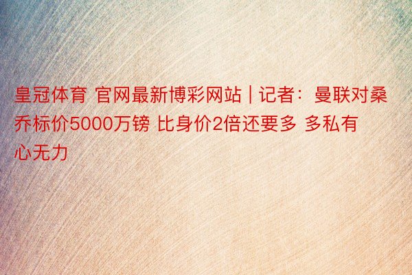 皇冠体育 官网最新博彩网站 | 记者：曼联对桑乔标价5000万镑 比身价2倍还要多 多私有心无力