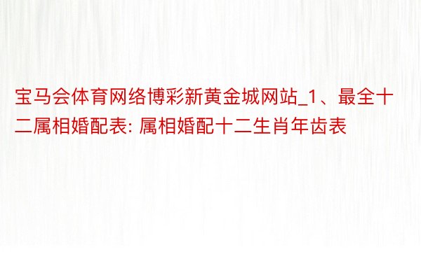 宝马会体育网络博彩新黄金城网站_1、最全十二属相婚配表: 属相婚配十二生肖年齿表