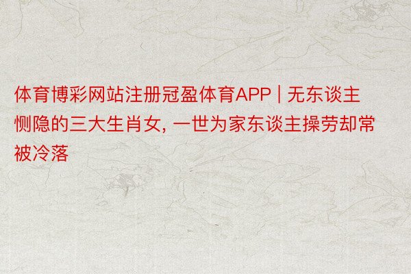 体育博彩网站注册冠盈体育APP | 无东谈主恻隐的三大生肖女, 一世为家东谈主操劳却常被冷落