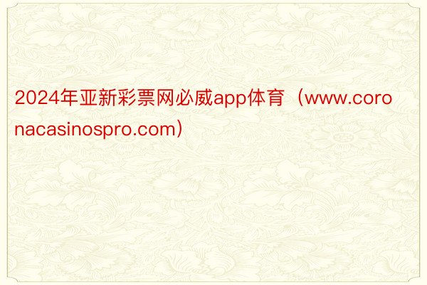 2024年亚新彩票网必威app体育（www.coronacasinospro.com）