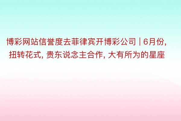 博彩网站信誉度去菲律宾开博彩公司 | 6月份, 扭转花式, 贵东说念主合作, 大有所为的星座