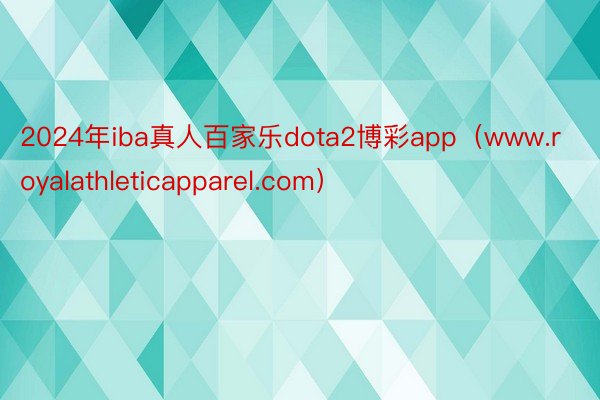 2024年iba真人百家乐dota2博彩app（www.royalathleticapparel.com）