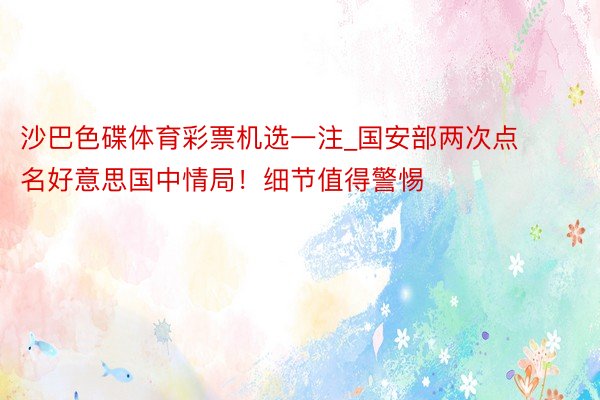 沙巴色碟体育彩票机选一注_国安部两次点名好意思国中情局！细节值得警惕