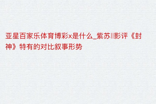亚星百家乐体育博彩x是什么_紫苏‖影评《封神》特有的对比叙事形势