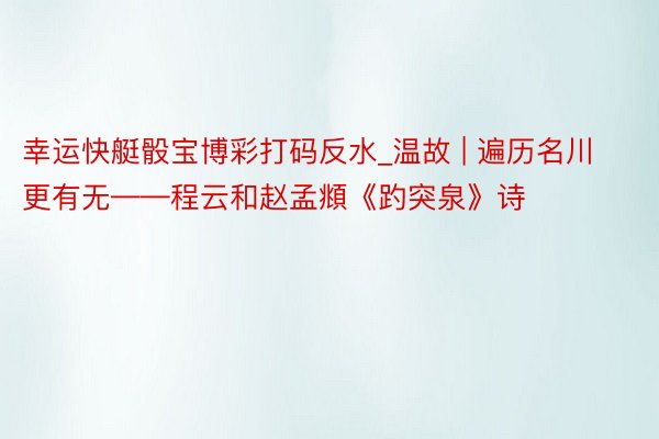 幸运快艇骰宝博彩打码反水_温故 | 遍历名川更有无——程云和赵孟頫《趵突泉》诗