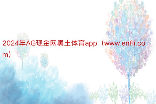 2024年AG现金网黑土体育app（www.enfli.com）
