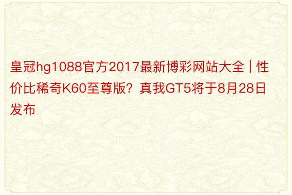 皇冠hg1088官方2017最新博彩网站大全 | 性价比稀奇K60至尊版？真我GT5将于8月28日发布