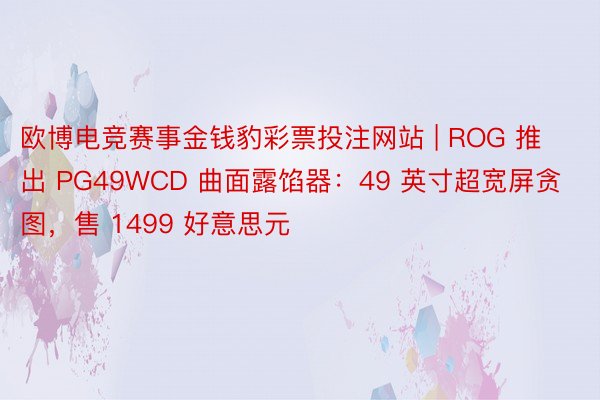 欧博电竞赛事金钱豹彩票投注网站 | ROG 推出 PG49WCD 曲面露馅器：49 英寸超宽屏贪图，售 1499 好意思元