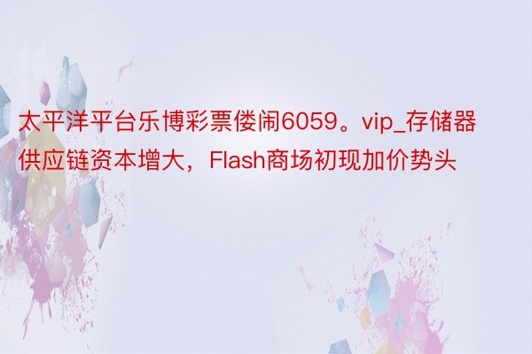 太平洋平台乐博彩票偻闹6059。vip_存储器供应链资本增大，Flash商场初现加价势头