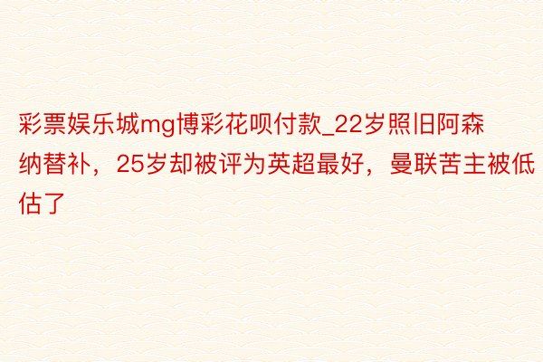 彩票娱乐城mg博彩花呗付款_22岁照旧阿森纳替补，25岁却被评为英超最好，曼联苦主被低估了