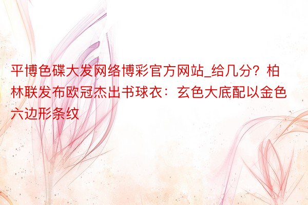 平博色碟大发网络博彩官方网站_给几分？柏林联发布欧冠杰出书球衣：玄色大底配以金色六边形条纹