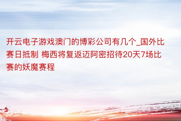 开云电子游戏澳门的博彩公司有几个_国外比赛日抵制 梅西将复返迈阿密招待20天7场比赛的妖魔赛程