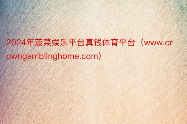 2024年菠菜娱乐平台真钱体育平台（www.crowngamblinghome.com）