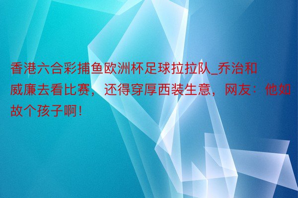 香港六合彩捕鱼欧洲杯足球拉拉队_乔治和威廉去看比赛，还得穿厚西装生意，网友：他如故个孩子啊！