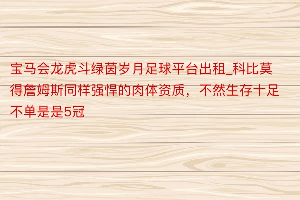 宝马会龙虎斗绿茵岁月足球平台出租_科比莫得詹姆斯同样强悍的肉体资质，不然生存十足不单是是5冠