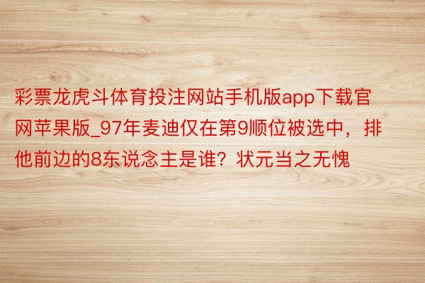 彩票龙虎斗体育投注网站手机版app下载官网苹果版_97年麦迪仅在第9顺位被选中，排他前边的8东说念主是谁？状元当之无愧