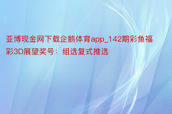 亚博现金网下载企鹅体育app_142期彩鱼福彩3D展望奖号：组选复式推选