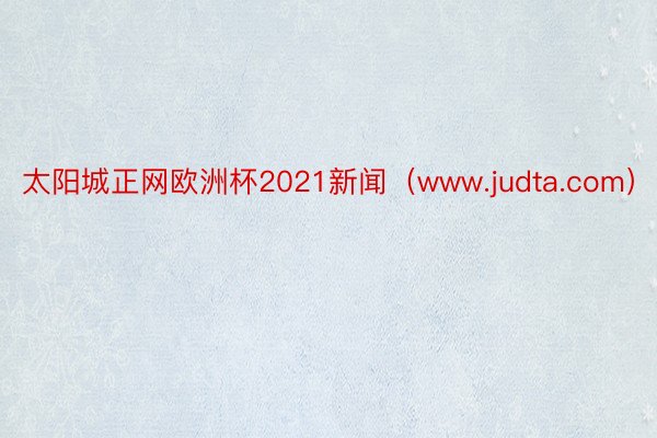 太阳城正网欧洲杯2021新闻（www.judta.com）