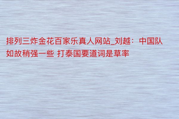 排列三炸金花百家乐真人网站_刘越：中国队如故稍强一些 打泰国要道词是草率