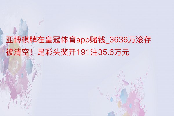 亚博棋牌在皇冠体育app赌钱_3636万滚存被清空！足彩头奖开191注35.6万元