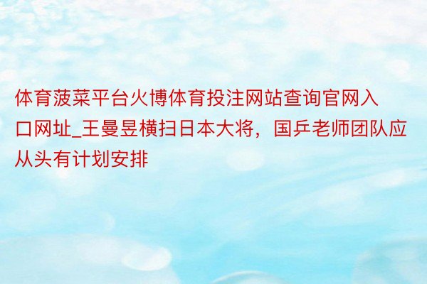 体育菠菜平台火博体育投注网站查询官网入口网址_王曼昱横扫日本大将，国乒老师团队应从头有计划安排
