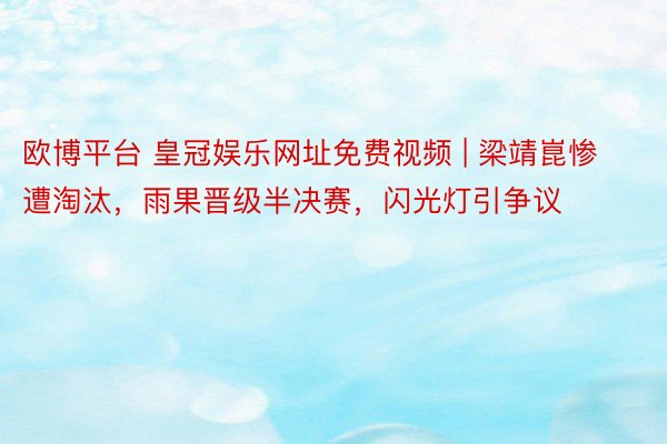 欧博平台 皇冠娱乐网址免费视频 | 梁靖崑惨遭淘汰，雨果晋级半决赛，闪光灯引争议
