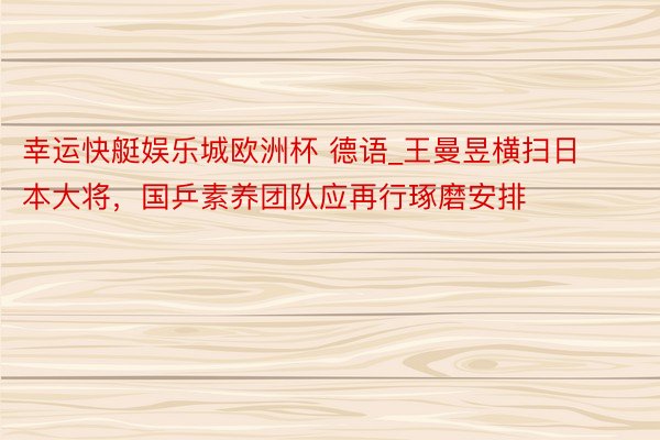 幸运快艇娱乐城欧洲杯 德语_王曼昱横扫日本大将，国乒素养团队应再行琢磨安排