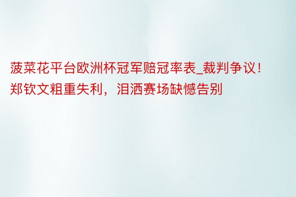 菠菜花平台欧洲杯冠军赔冠率表_裁判争议！郑钦文粗重失利，泪洒赛场缺憾告别