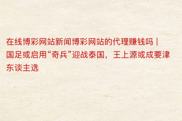在线博彩网站新闻博彩网站的代理赚钱吗 | 国足或启用“奇兵”迎战泰国，王上源或成要津东谈主选