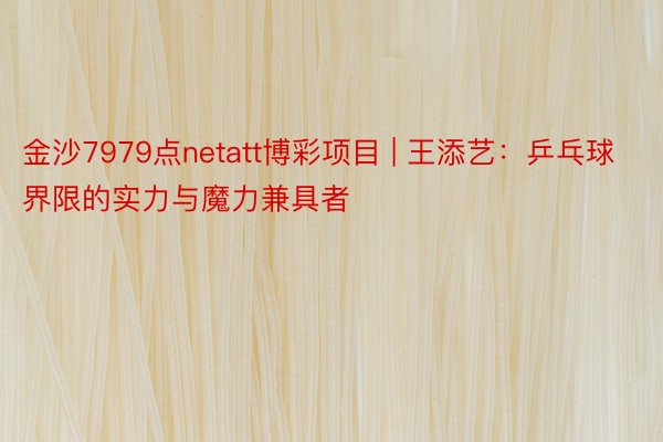 金沙7979点netatt博彩项目 | 王添艺：乒乓球界限的实力与魔力兼具者