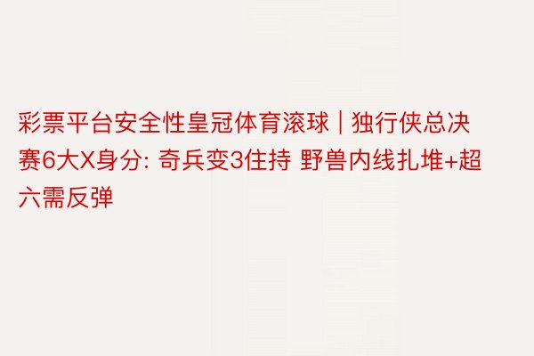 彩票平台安全性皇冠体育滚球 | 独行侠总决赛6大X身分: 奇兵变3住持 野兽内线扎堆+超六需反弹