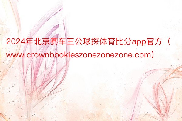 2024年北京赛车三公球探体育比分app官方（www.crownbookieszonezonezone.com）