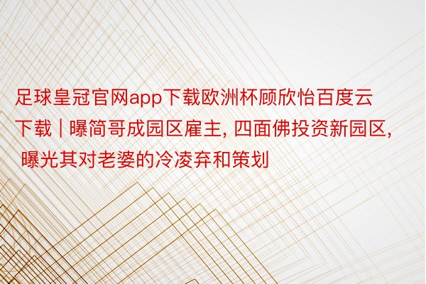 足球皇冠官网app下载欧洲杯顾欣怡百度云下载 | 曝简哥成园区雇主, 四面佛投资新园区, 曝光其对老婆的冷凌弃和策划