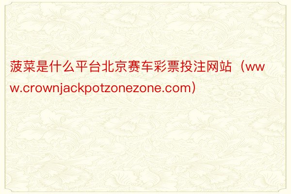 菠菜是什么平台北京赛车彩票投注网站（www.crownjackpotzonezone.com）