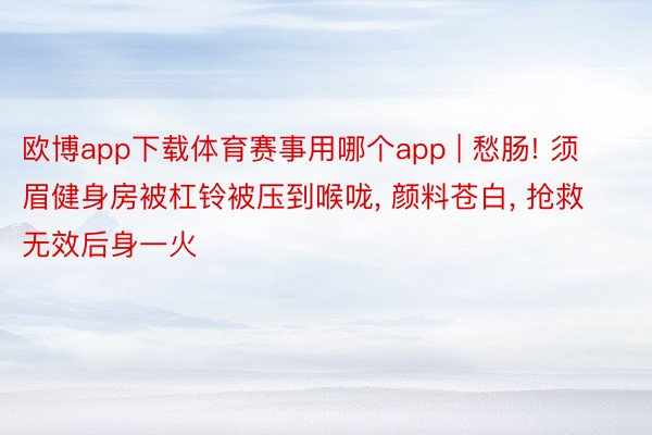 欧博app下载体育赛事用哪个app | 愁肠! 须眉健身房被杠铃被压到喉咙, 颜料苍白, 抢救无效后身一火