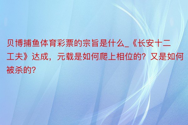 贝博捕鱼体育彩票的宗旨是什么_《长安十二工夫》达成，元载是如何爬上相位的？又是如何被杀的？