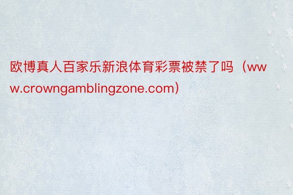 欧博真人百家乐新浪体育彩票被禁了吗（www.crowngamblingzone.com）