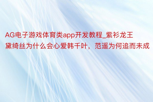 AG电子游戏体育类app开发教程_紫衫龙王黛绮丝为什么会心爱韩千叶，范遥为何追而未成
